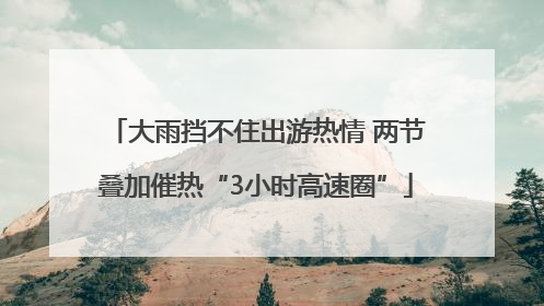 大雨挡不住出游热情 两节叠加催热“3小时高速圈”
