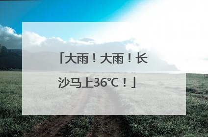 大雨！大雨！长沙马上36℃！
