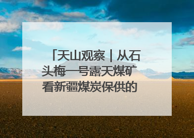 天山观察｜从石头梅一号露天煤矿看新疆煤炭保供的量与“智”