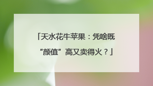 天水花牛苹果：凭啥既“颜值”高又卖得火？