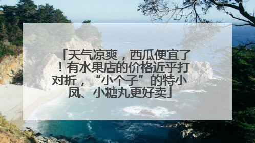 天气凉爽，西瓜便宜了！有水果店的价格近乎打对折，“小个子”的特小凤、小糖丸更好卖