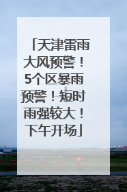 天津雷雨大风预警！5个区暴雨预警！短时雨强较大！下午开场