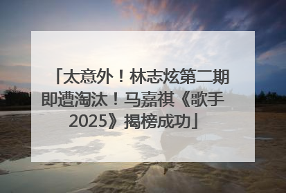 太意外！林志炫第二期即遭淘汰！马嘉祺《歌手2025》揭榜成功