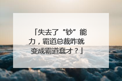 失去了“钞”能力，霸道总裁咋就变成霸道蠢才？