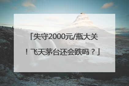 失守2000元/瓶大关！飞天茅台还会跌吗？
