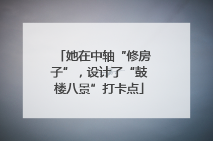 她在中轴“修房子”，设计了“鼓楼八景”打卡点