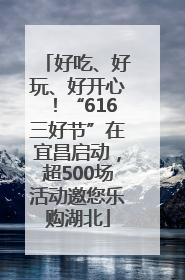 好吃、好玩、好开心！“616三好节”在宜昌启动，超500场活动邀您乐购湖北
