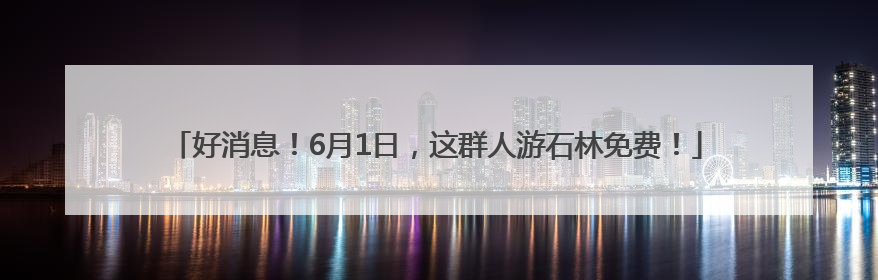 好消息！6月1日，这群人游石林免费！