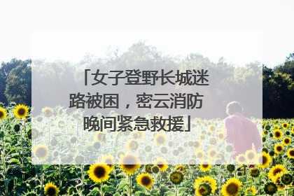 女子登野长城迷路被困，密云消防晚间紧急救援