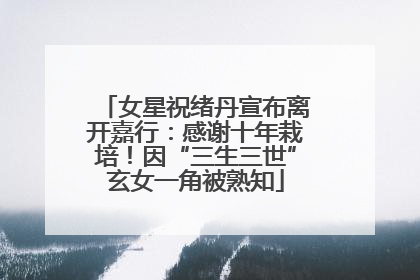 女星祝绪丹宣布离开嘉行：感谢十年栽培！因“三生三世”玄女一角被熟知