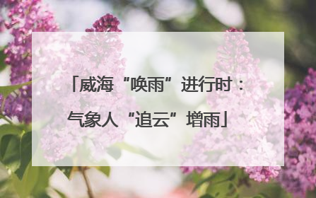 威海“唤雨”进行时：气象人“追云”增雨