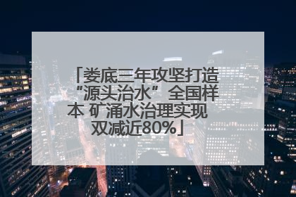 娄底三年攻坚打造“源头治水”全国样本 矿涌水治理实现双减近80%