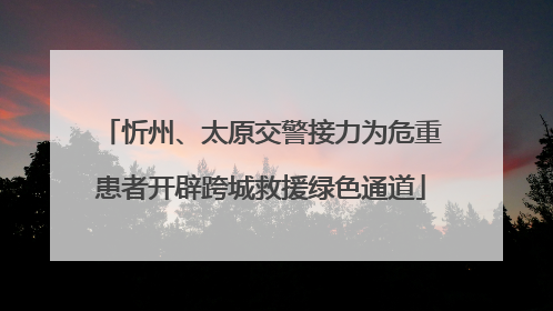 忻州、太原交警接力为危重患者开辟跨城救援绿色通道