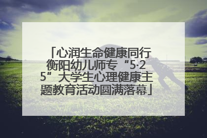 心润生命健康同行 衡阳幼儿师专“5·25”大学生心理健康主题教育活动圆满落幕