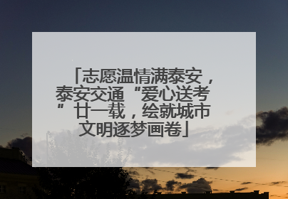 志愿温情满泰安，泰安交通“爱心送考”廿一载，绘就城市文明逐梦画卷