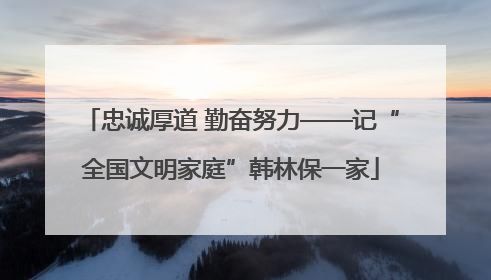 忠诚厚道 勤奋努力——记“全国文明家庭”韩林保一家