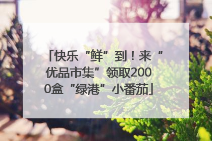 快乐“鲜”到！来“优品市集”领取2000盒“绿港”小番茄