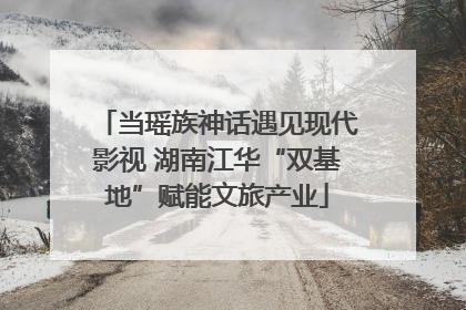 当瑶族神话遇见现代影视 湖南江华“双基地”赋能文旅产业