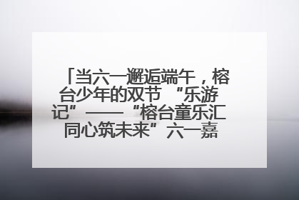当六一邂逅端午，榕台少年的双节 “乐游记”——“榕台童乐汇 同心筑未来”六一嘉年华活动顺利举行
