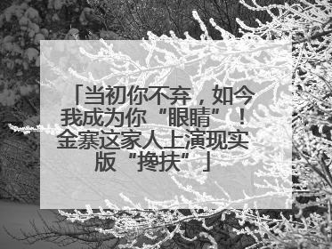 当初你不弃，如今我成为你“眼睛”！金寨这家人上演现实版“搀扶”