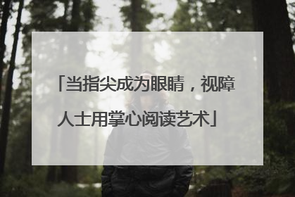 当指尖成为眼睛，视障人士用掌心阅读艺术