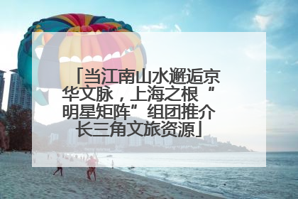当江南山水邂逅京华文脉，上海之根“明星矩阵”组团推介长三角文旅资源