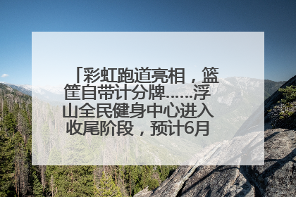 彩虹跑道亮相，篮筐自带计分牌……浮山全民健身中心进入收尾阶段，预计6月30日试运营