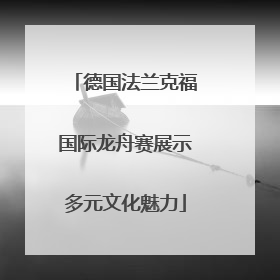 德国法兰克福国际龙舟赛展示多元文化魅力