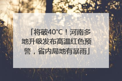 将破40℃！河南多地升级发布高温红色预警，省内局地有暴雨
