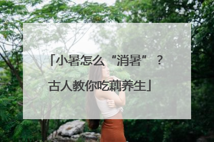 小暑怎么“消暑”？古人教你吃藕养生