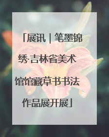 展讯｜笔墨锦绣·吉林省美术馆馆藏草书书法作品展开展