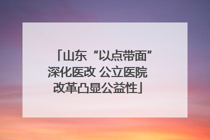 山东“以点带面”深化医改 公立医院改革凸显公益性