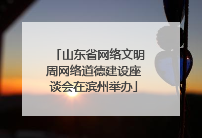 山东省网络文明周网络道德建设座谈会在滨州举办