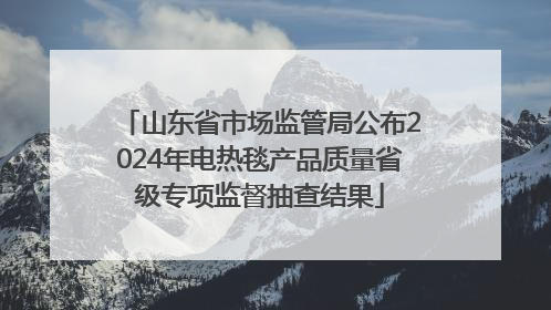 山东省市场监管局公布2024年电热毯产品质量省级专项监督抽查结果