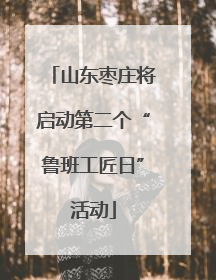 山东枣庄将启动第二个“鲁班工匠日”活动