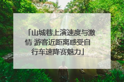 山城巷上演速度与激情 游客近距离感受自行车速降赛魅力