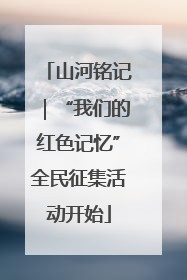 山河铭记｜“我们的红色记忆”全民征集活动开始