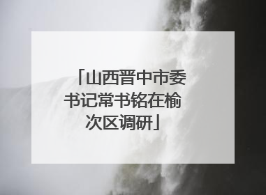 山西晋中市委书记常书铭在榆次区调研