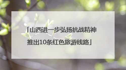 山西进一步弘扬抗战精神 推出10条红色旅游线路