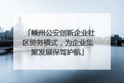 嵊州公安创新企业社区警务模式，为企业集聚发展保驾护航