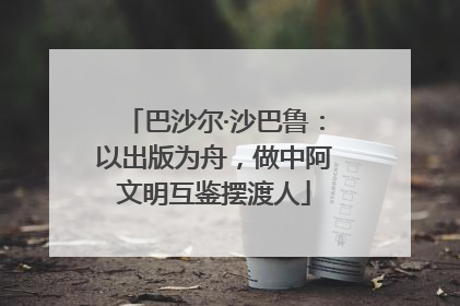 巴沙尔·沙巴鲁：以出版为舟，做中阿文明互鉴摆渡人