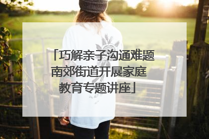 巧解亲子沟通难题 南郊街道开展家庭教育专题讲座