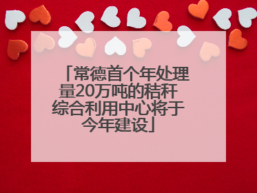 常德首个年处理量20万吨的秸秆综合利用中心将于今年建设
