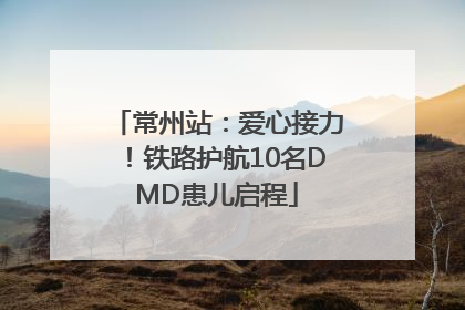 常州站：爱心接力！铁路护航10名DMD患儿启程