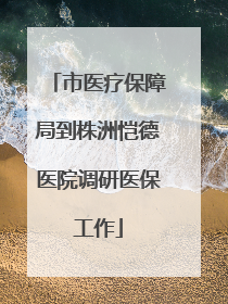 市医疗保障局到株洲恺德医院调研医保工作