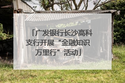 广发银行长沙高科支行开展“金融知识万里行”活动