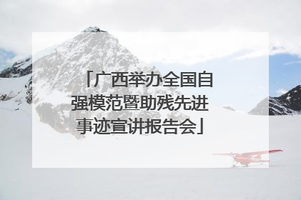 广西举办全国自强模范暨助残先进事迹宣讲报告会