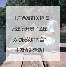 广西友谊关边境派出所开展“全国劳动模范进警营”主题宣讲活动
