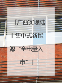 广西实现陆上集中式新能源“全电量入市”