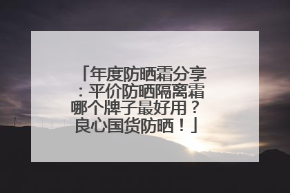年度防晒霜分享：平价防晒隔离霜哪个牌子最好用？良心国货防晒！